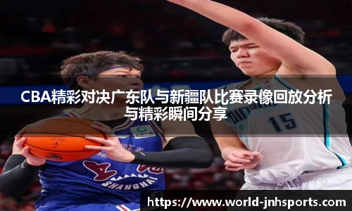 CBA精彩对决广东队与新疆队比赛录像回放分析与精彩瞬间分享